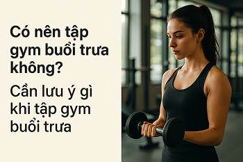 Có nên tập gym buổi trưa không? Những điều cần lưu ý khi tập gym buổi trưa